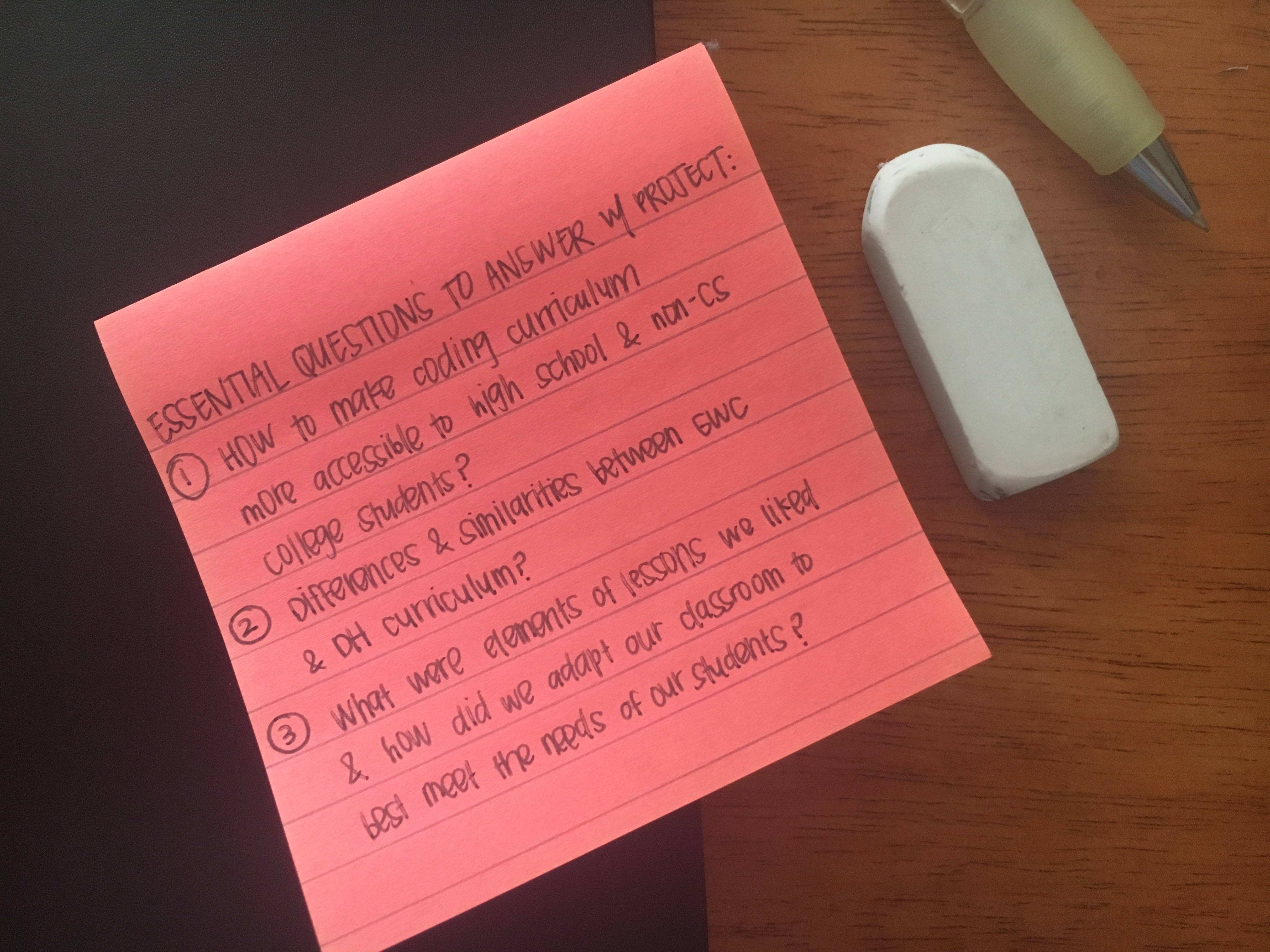 Essential Questions to Answer with Project - 1. How to make coding curriculm more accessible to high school and non-CS college students? 2. Differences and similarities between GWC and DH curriculum? 3. What were elements of lessons we liked and how did we adapt our classroom to best meet the needs of our students?